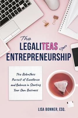 The LegaliTEAS of Entrepreneurship: The Relentless Pursuit of Excellence and Balance in Starting Your Own Business - Lisa Bonner