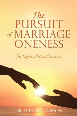The Pursuit of Marriage Oneness: The Key to Marital Success - H. Irving Wilson