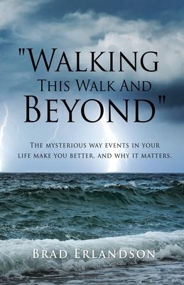 Walking This Walk And Beyond: The mysterious way events in your life make you better, and why it matters. - Brad Erlandson