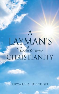 A Layman's Take on Christianity - Edward A. Bischoff