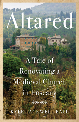 Altared: A Tale of Renovating a Medieval Church in Tuscany - Kyle Tackwell Ball