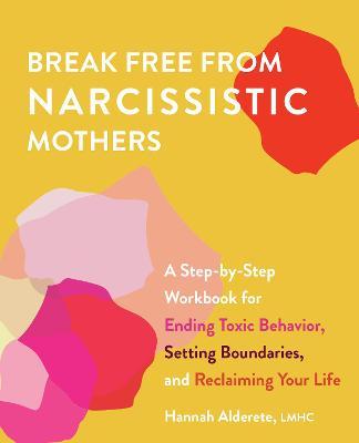 Break Free from Narcissistic Mothers: A Step-By-Step Workbook for Ending Toxic Behavior, Setting Boundaries, and Reclaiming Your Life - Hannah Alderete