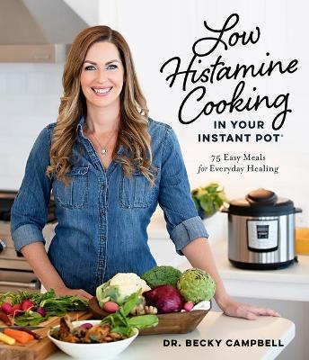 Low Histamine Cooking in Your Instant Pot: 75 Easy Meals for Everyday Healing - Becky Campbell