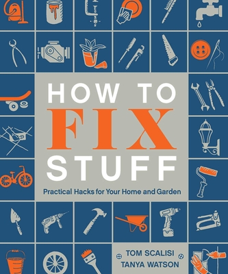 How to Fix Stuff: Practical Hacks for Your Home and Garden - Tom Scalisi