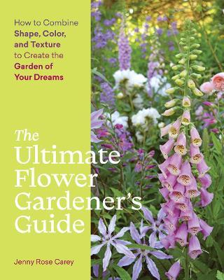 The Ultimate Flower Gardener's Guide: How to Combine Shape, Color, and Texture to Create the Garden of Your Dreams - Jenny Rose Carey