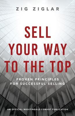 Sell Your Way to the Top: Proven Principles for Successful Selling - Zig Ziglar