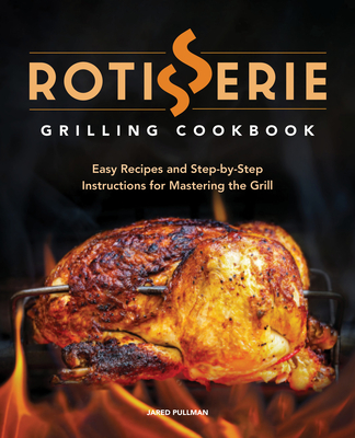 Rotisserie Grilling Cookbook: Easy Recipes and Step-By-Step Instructions for Mastering the Grill - Jared Pullman
