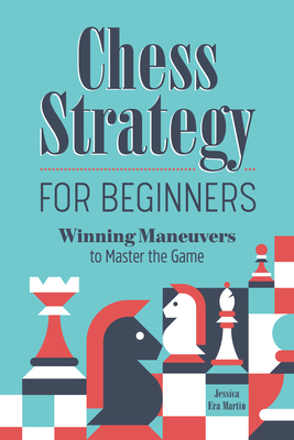Chess Strategy for Beginners: Winning Maneuvers to Master the Game - Jessica Era Martin