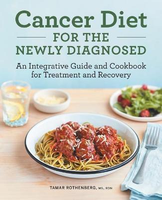 Cancer Diet for the Newly Diagnosed: An Integrative Guide and Cookbook for Treatment and Recovery - Tamar Rothenberg