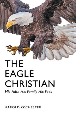 The Eagle Christian: His Faith His Family His Foes - Harold O'chester