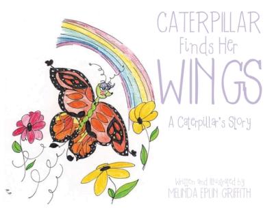Caterpillar Finds Her Wings: A Caterpillar's Story - Melinda Eplin Griffith