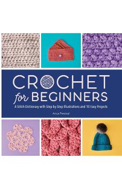 Crochet for Beginners: A Stitch Dictionary with Step-By-Step Illustrations and 10 Easy Projects - Arica Presinal