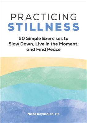 Practicing Stillness: 50 Simple Exercises to Slow Down, Live in the Moment, and Find Peace - Nissa Keyashian