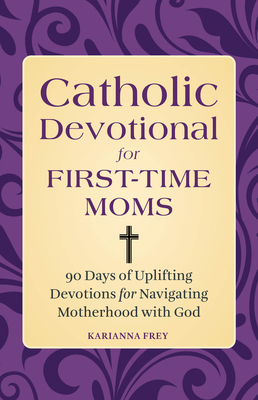 Catholic Devotional for First-Time Moms: 90 Days of Uplifting Devotions for Navigating Motherhood with God - Karianna Frey