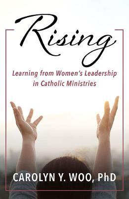 Rising: Learning from Women's Leadership in Catholic Ministries - Carolyn Y. Woo