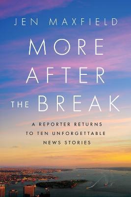 More After the Break: A Reporter Returns to Ten Unforgettable News Stories - Jen Maxfield