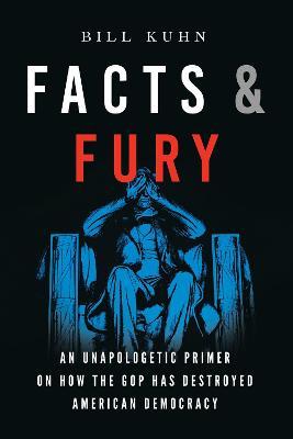 Facts & Fury: An Unapologetic Primer on How the GOP Has Destroyed American Democracy - Bill Kuhn