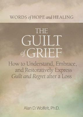 The Guilt of Grief: How to Understand, Embrace, and Restoratively Express Guilt and Regret After a Loss - Alan D. Wolfelt