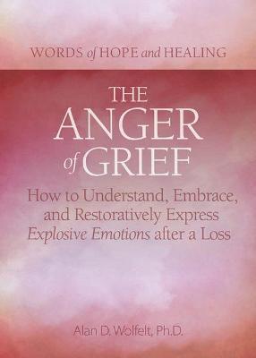 The Anger of Grief: How to Understand, Embrace, and Restoratively Express Explosive Emotions After a Loss - Alan D. Wolfelt