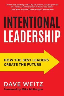 Intentional Leadership: How the Best Leaders Create the Future - Dave Weitz