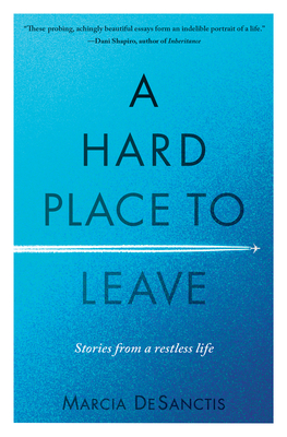 A Hard Place to Leave: Stories from a Restless Life - Marcia Desanctis