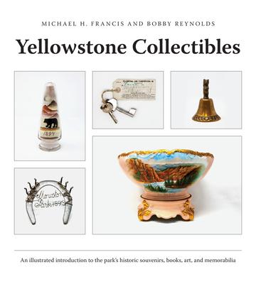 Yellowstone Collectibles: An Illustrated Introduction to the Park's Historic Souvenirs, Books, Art, and Memorabilia - Michael H. Francis