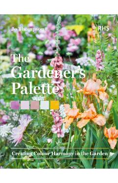 The Gardener's Palette: Creating Colour Harmony in the Garden - Jo Thompson