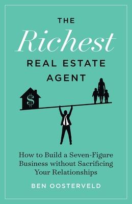 The Richest Real Estate Agent: How to Build a Seven-Figure Business without Sacrificing Your Relationships - Ben Oosterveld
