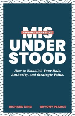 Product Marketing Misunderstood: How to Establish Your Role, Authority, and Strategic Value - Richard King