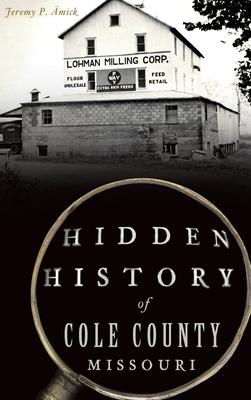 Hidden History of Cole County, Missouri - Jeremy P. ?mick