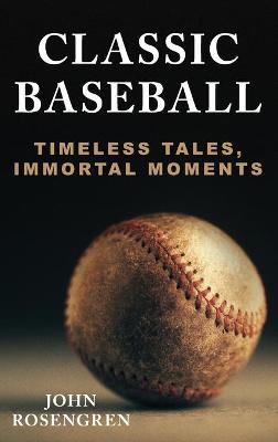 Classic Baseball: Timeless Tales, Immortal Moments - John Rosengren