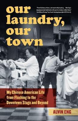 Our Laundry, Our Town: My Chinese American Life from Flushing to the Downtown Stage and Beyond - Alvin Eng