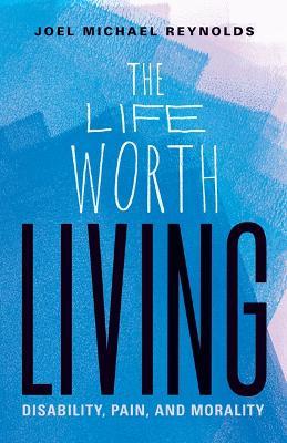 The Life Worth Living: Disability, Pain, and Morality - Joel Michael Reynolds