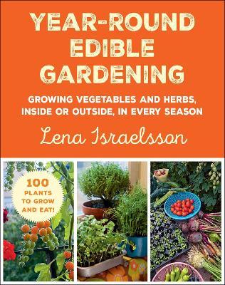 Year-Round Edible Gardening: Growing Vegetables and Herbs, Inside or Outside, in Every Season - Lena Israelsson