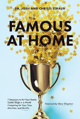 Famous at Home: 7 Decisions to Put Your Family Center Stage in a World Competing for Your Time, Attention, and Identity - Josh Straub