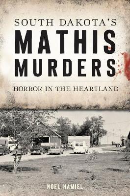 South Dakota's Mathis Murders: Horror in the Heartland - Noel Hamiel