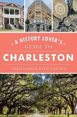 A History Lover's Guide to Charleston - Christopher Byrd Downey
