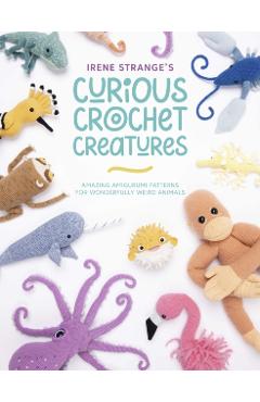 Irene Strange's Curious Crochet Creatures: Amazing Amigurumi Patterns for Wonderfully Weird Animals - Irene Strange