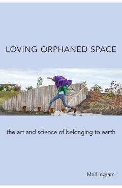 Poza produsului Loving Orphaned Space: The Art and Science of Belonging to Earth - Mrill Ingram