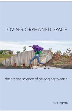 Loving Orphaned Space: The Art and Science of Belonging to Earth - Mrill Ingram