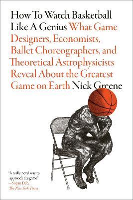 How to Watch Basketball Like a Genius: What Game Designers, Economists, Ballet Choreographers, and Theoretical Astrophysicists Reveal about the Greate - Nick Greene