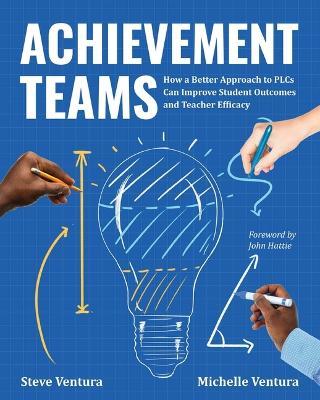 Achievement Teams: How a Better Approach to Plcs Can Improve Student Outcomes and Teacher Efficacy - Steve Ventura