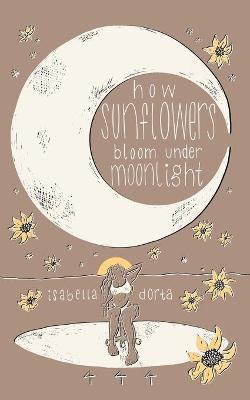 how sunflowers bloom under moonlight: a collection of poems on love and heartbreak by isabella dorta - Isabella Dorta