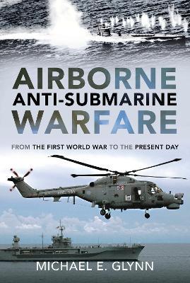 Airborne Anti-Submarine Warfare: From the First World War to the Present Day - Michael E. Glynn
