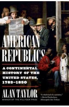 American Republics: A Continental History of the United States, 1783-1850 - Alan Taylor