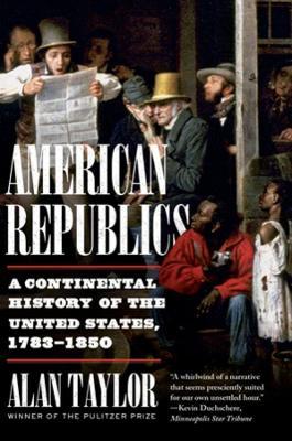 American Republics: A Continental History of the United States, 1783-1850 - Alan Taylor