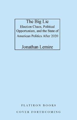 The Big Lie: Election Chaos, Political Opportunism, and the State of American Politics After 2020 - Jonathan Lemire