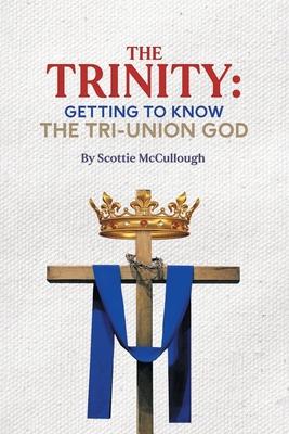 The Trinity: Getting to Know the Tri-Union God - Scottie Mccullough