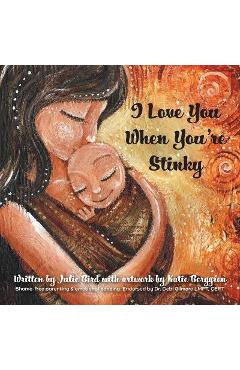 Coperta cărții 'I Love You When You're Stinky: Shame-Free Parenting and Emotional Bonding - Julie Bird'