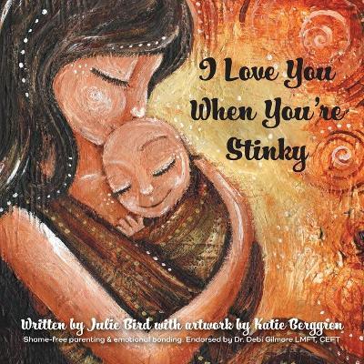 I Love You When You're Stinky: Shame-Free Parenting and Emotional Bonding - Julie Bird